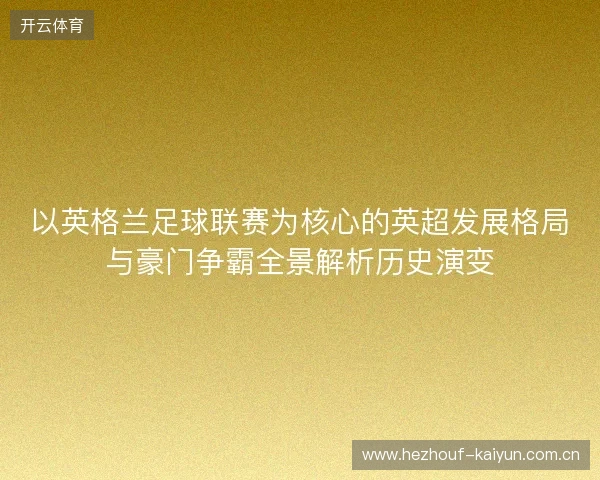 以英格兰足球联赛为核心的英超发展格局与豪门争霸全景解析历史演变