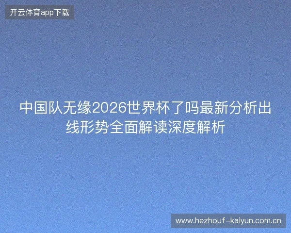 中国队无缘2026世界杯了吗最新分析出线形势全面解读深度解析