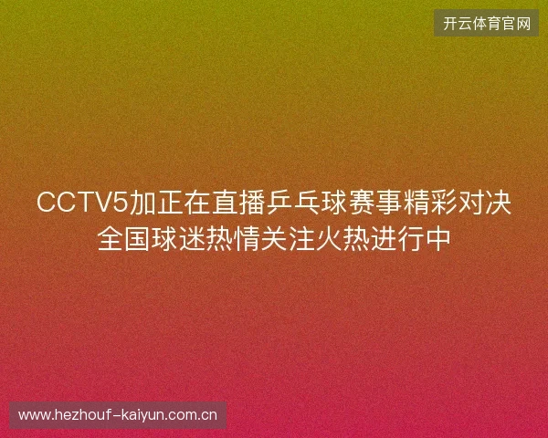 CCTV5加正在直播乒乓球赛事精彩对决全国球迷热情关注火热进行中