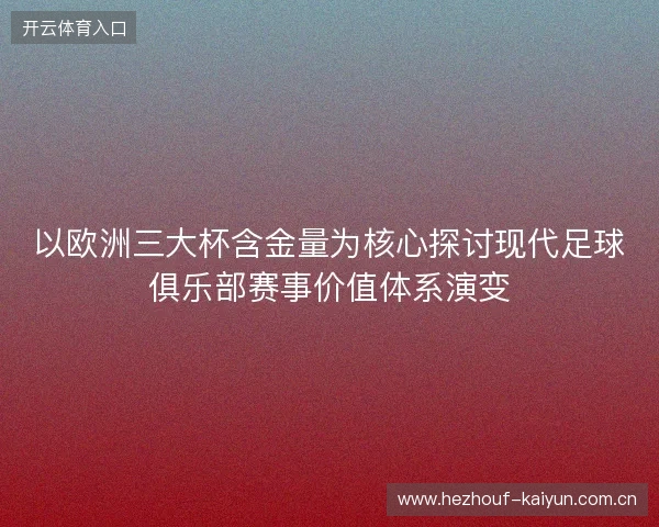 以欧洲三大杯含金量为核心探讨现代足球俱乐部赛事价值体系演变