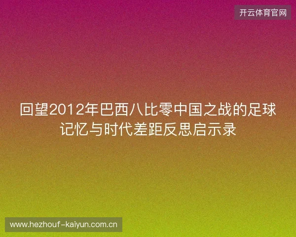 回望2012年巴西八比零中国之战的足球记忆与时代差距反思启示录