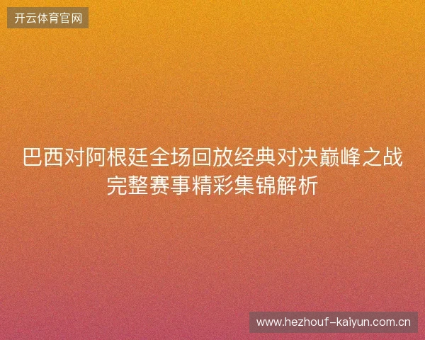 巴西对阿根廷全场回放经典对决巅峰之战完整赛事精彩集锦解析
