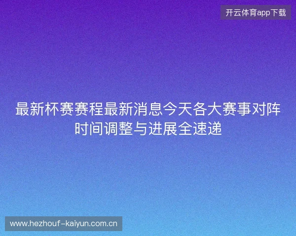 最新杯赛赛程最新消息今天各大赛事对阵时间调整与进展全速递