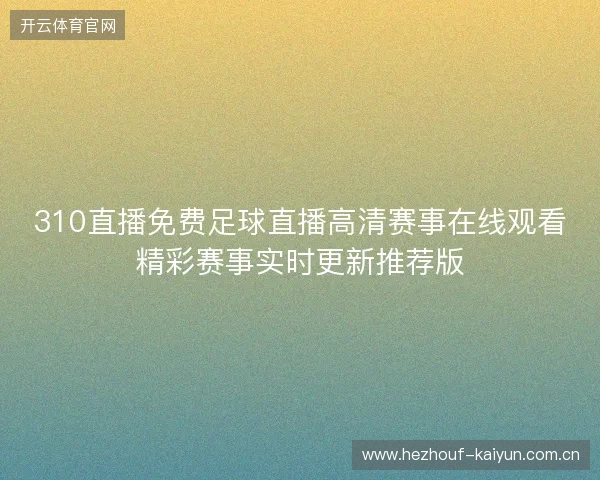 310直播免费足球直播高清赛事在线观看精彩赛事实时更新推荐版