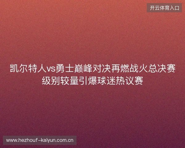 凯尔特人vs勇士巅峰对决再燃战火总决赛级别较量引爆球迷热议赛