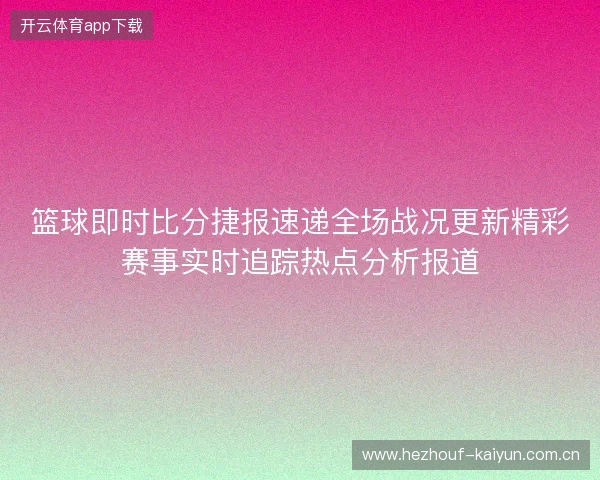 篮球即时比分捷报速递全场战况更新精彩赛事实时追踪热点分析报道
