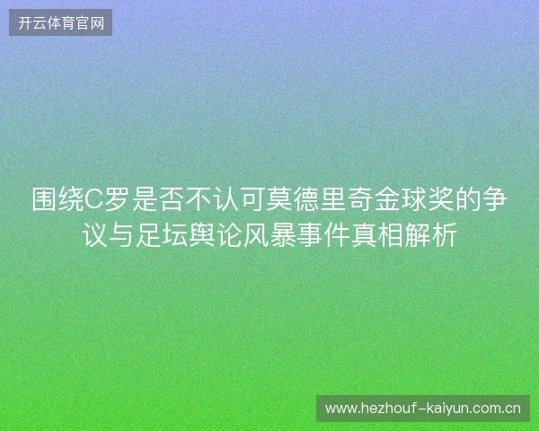 围绕C罗是否不认可莫德里奇金球奖的争议与足坛舆论风暴事件真相解析 围绕C罗是否不认可莫德里奇金球奖的争议与足坛舆论风暴事件真相解析