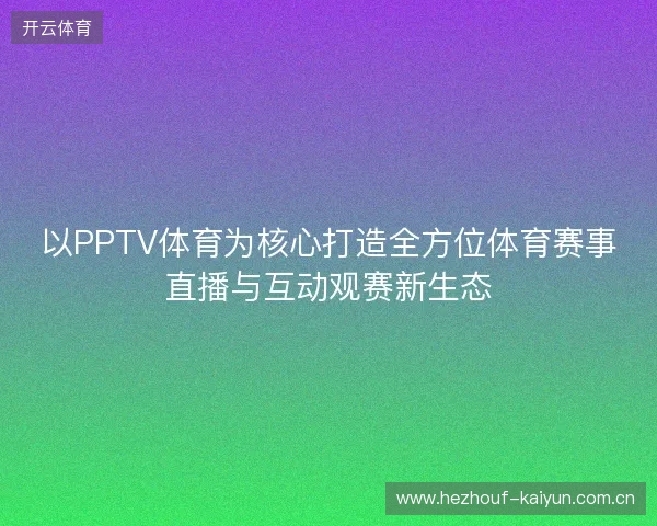 以PPTV体育为核心打造全方位体育赛事直播与互动观赛新生态 以PPTV体育为核心打造全方位体育赛事直播与互动观赛新生态