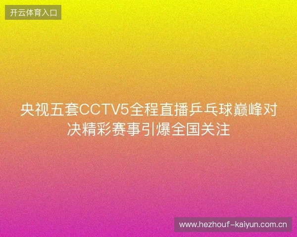 央视五套CCTV5全程直播乒乓球巅峰对决精彩赛事引爆全国关注 央视五套CCTV5全程直播乒乓球巅峰对决精彩赛事引爆全国关注