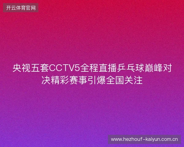 央视五套CCTV5全程直播乒乓球巅峰对决精彩赛事引爆全国关注