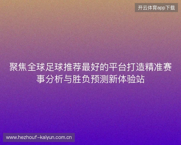 聚焦全球足球推荐最好的平台打造精准赛事分析与胜负预测新体验站 聚焦全球足球推荐最好的平台打造精准赛事分析与胜负预测新体验站