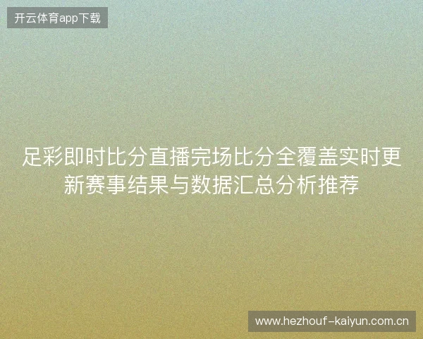 足彩即时比分直播完场比分全覆盖实时更新赛事结果与数据汇总分析推荐 足彩即时比分直播完场比分全覆盖实时更新赛事结果与数据汇总分析推荐