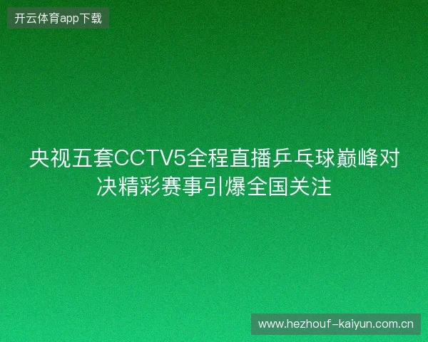 央视五套CCTV5全程直播乒乓球巅峰对决精彩赛事引爆全国关注
