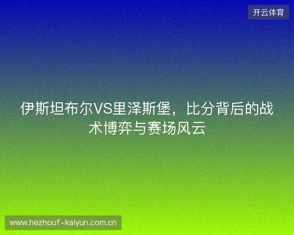 伊斯坦布尔VS里泽斯堡，比分背后的战术博弈与赛场风云