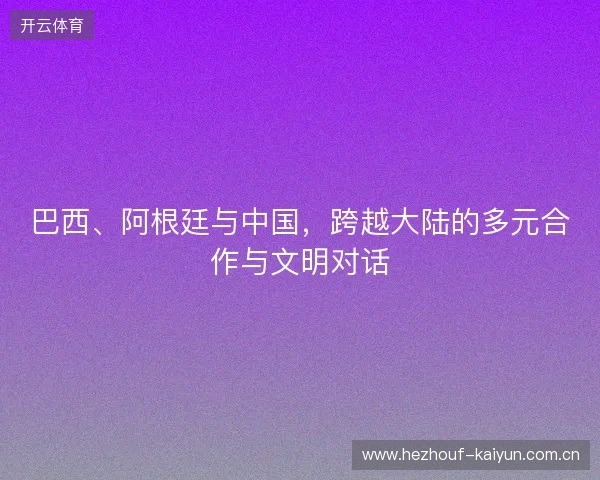 巴西、阿根廷与中国，跨越大陆的多元合作与文明对话